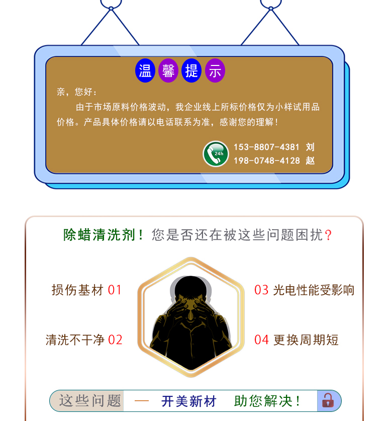 產(chǎn)品名稱(chēng)：除蠟清洗劑 KL-2066  生產(chǎn)企業(yè)：湖南開(kāi)美新材料科技有限公司  特點(diǎn)及應(yīng)用：除蠟清洗劑 KL-2066KL-2101是針對(duì)光學(xué)玻璃其生產(chǎn)加工過(guò)程中污染物的物性而研制的一種環(huán)保型水基清洗劑。該產(chǎn)品可以用于視窗蓋板玻璃，光學(xué)成像玻璃等基材的清洗，可除去表面的手指印、油污，灰塵等殘留物，同時(shí)可除去由于硬水中鈣鎂離子殘留所形成的污染物，降低玻璃基材表面的水滴角。  定制開(kāi)發(fā)說(shuō)明：開(kāi)美新材專(zhuān)注于配方型產(chǎn)品研制，可對(duì)國(guó)內(nèi)外來(lái)樣進(jìn)行解析分析，配方提高?？筛鶕?jù)客戶(hù)需求提供個(gè)性化、定向產(chǎn)品研制生產(chǎn)。  特點(diǎn)及應(yīng)用：KL-2066KL-2101是針對(duì)光學(xué)玻璃其生產(chǎn)加工過(guò)程中污染物的物性而研制的一種環(huán)保型水基清洗劑。該產(chǎn)品可以用于視窗蓋板玻璃，光學(xué)成像玻璃等基材的清洗，可除去表面的手指印、油污，灰塵等殘留物，同時(shí)可除去由于硬水中鈣鎂離子殘留所形成的污染物，降低玻璃基材表面的水滴角。  配槽濃度：根據(jù)清洗對(duì)象和污染程度將原液稀釋到1-10%，推薦建議使用濃度為2-5%，可采用浸泡，超聲波，噴淋等清洗方式。使用溫度：50-75℃，建議使用溫度為50-65℃。